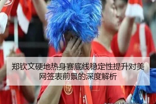 郑钦文硬地热身赛底线稳定性提升对美网签表前景的深度解析